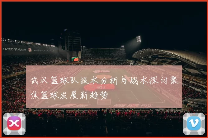 武汉篮球队技术分析与战术探讨聚焦篮球发展新趋势