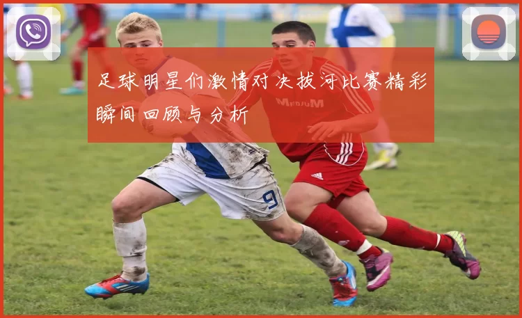 足球明星们激情对决拔河比赛精彩瞬间回顾与分析