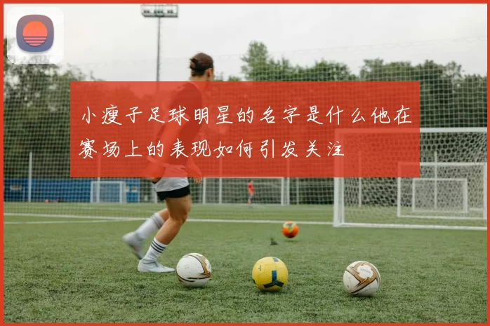 小瘦子足球明星的名字是什么他在赛场上的表现如何引发关注