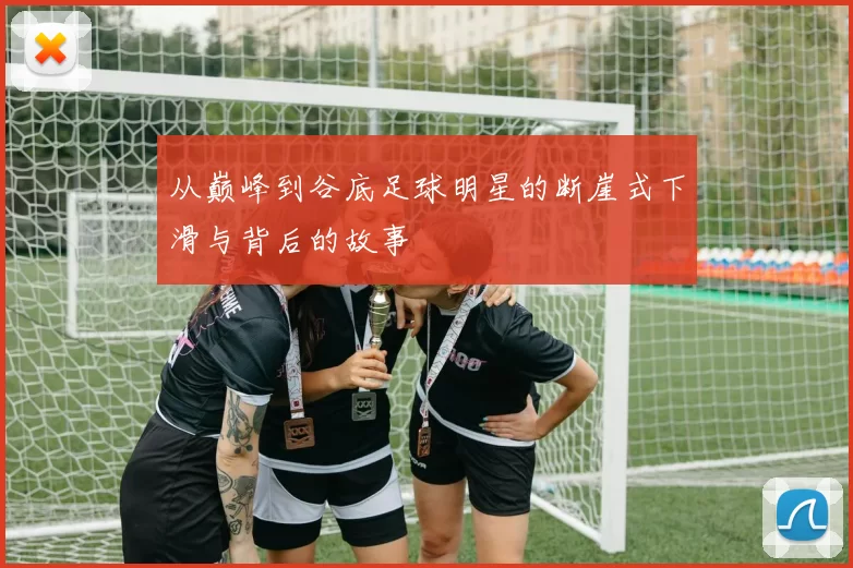 从巅峰到谷底足球明星的断崖式下滑与背后的故事