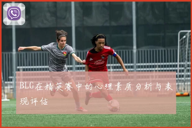 BLG在精英赛中的心理素质分析与表现评估