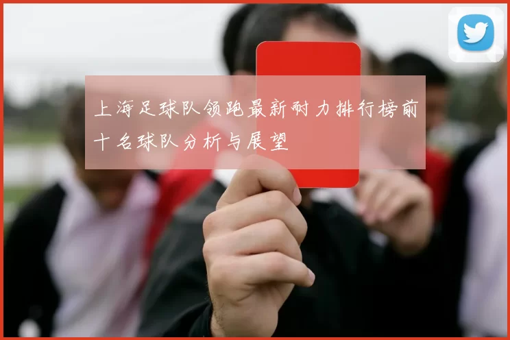 上海足球队领跑最新耐力排行榜前十名球队分析与展望