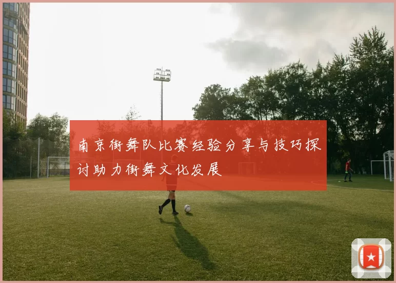 南京街舞队比赛经验分享与技巧探讨助力街舞文化发展