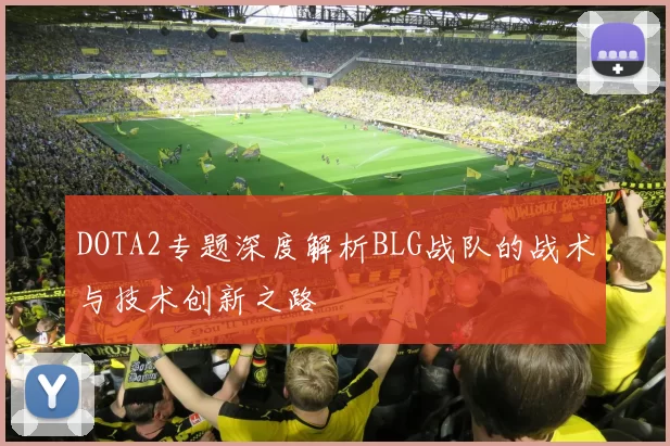 DOTA2专题深度解析BLG战队的战术与技术创新之路