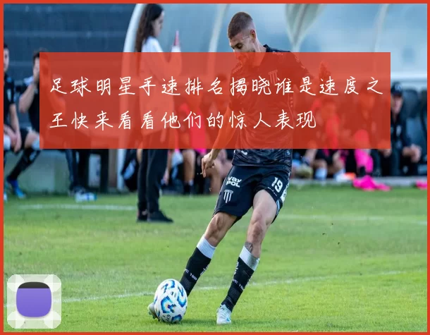 足球明星手速排名揭晓谁是速度之王快来看看他们的惊人表现