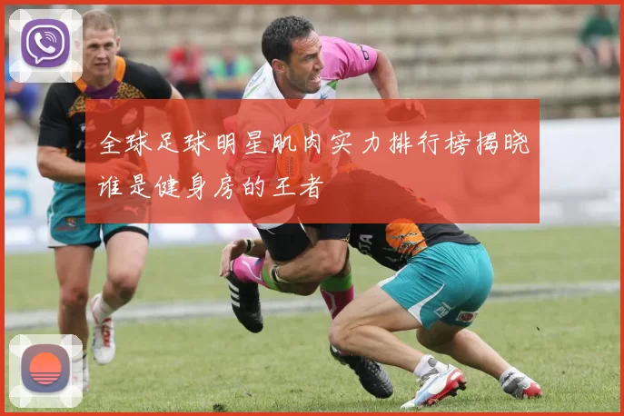 全球足球明星肌肉实力排行榜揭晓谁是健身房的王者