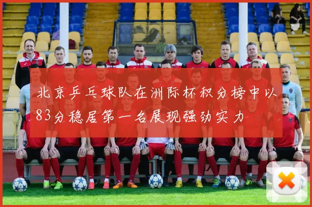 北京乒乓球队在洲际杯积分榜中以83分稳居第一名展现强劲实力