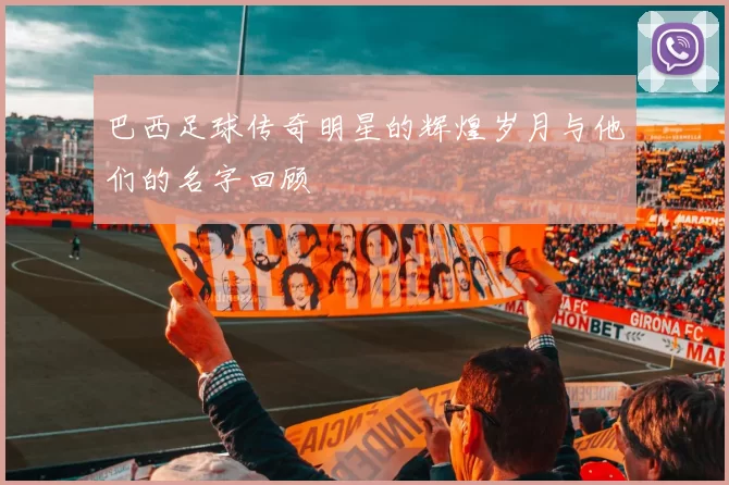 巴西足球传奇明星的辉煌岁月与他们的名字回顾