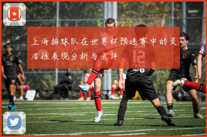上海排球队在世界杯预选赛中的灵活性表现分析与点评