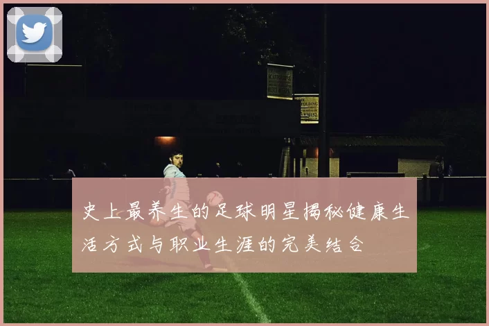史上最养生的足球明星揭秘健康生活方式与职业生涯的完美结合