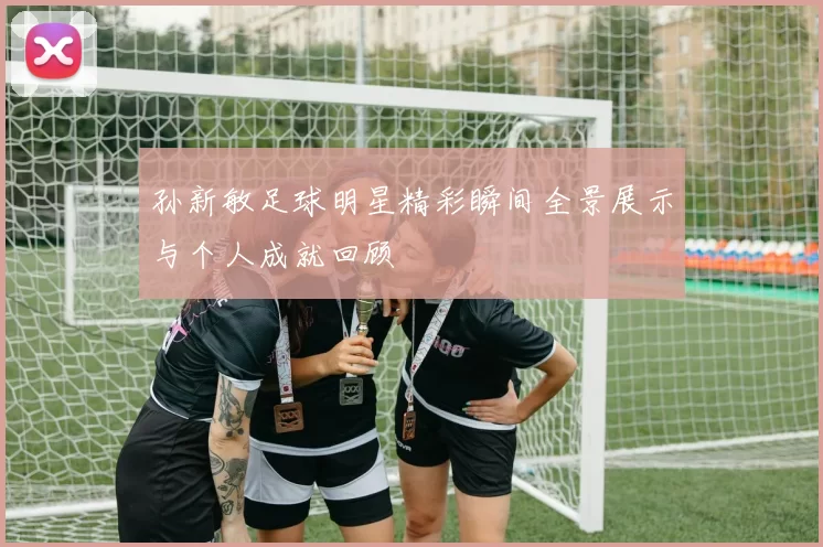 孙新敏足球明星精彩瞬间全景展示与个人成就回顾