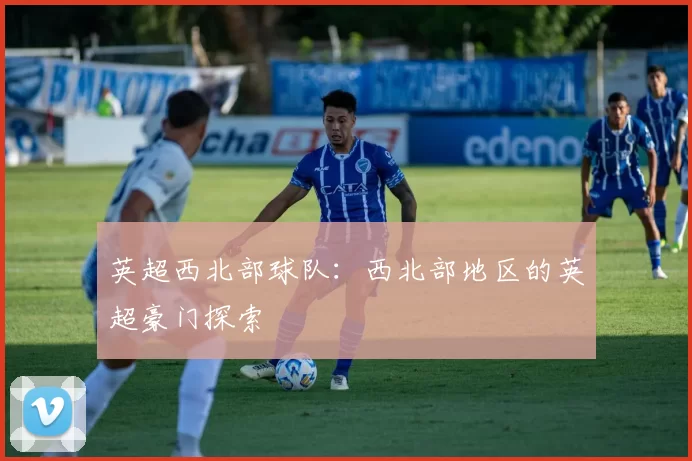 英超西北部球队：西北部地区的英超豪门探索