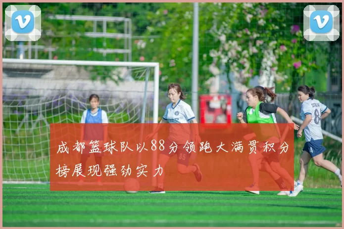 成都篮球队以88分领跑大满贯积分榜展现强劲实力