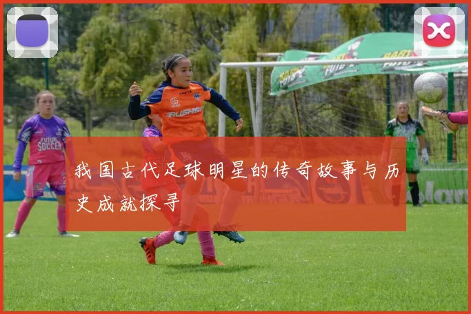 我国古代足球明星的传奇故事与历史成就探寻