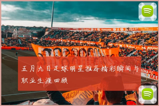 五月九日足球明星推荐精彩瞬间与职业生涯回顾