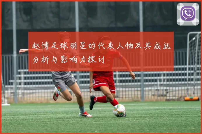 赵博足球明星的代表人物及其成就分析与影响力探讨