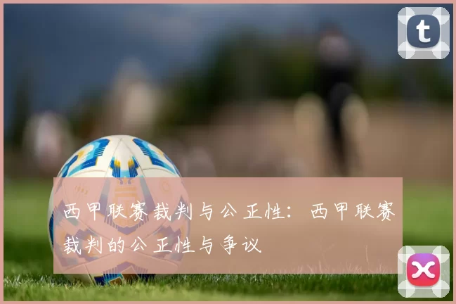 西甲联赛裁判与公正性：西甲联赛裁判的公正性与争议