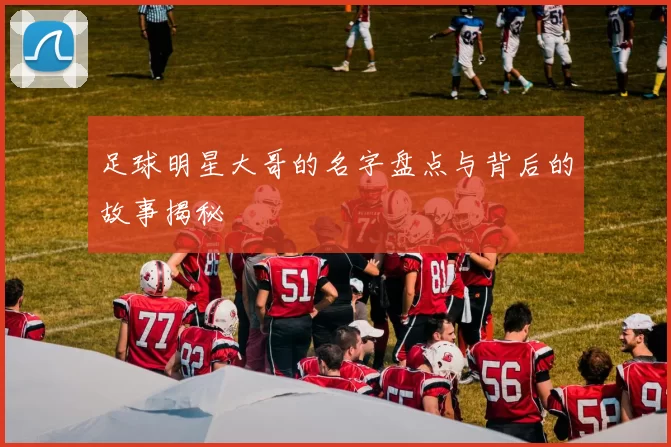 足球明星大哥的名字盘点与背后的故事揭秘