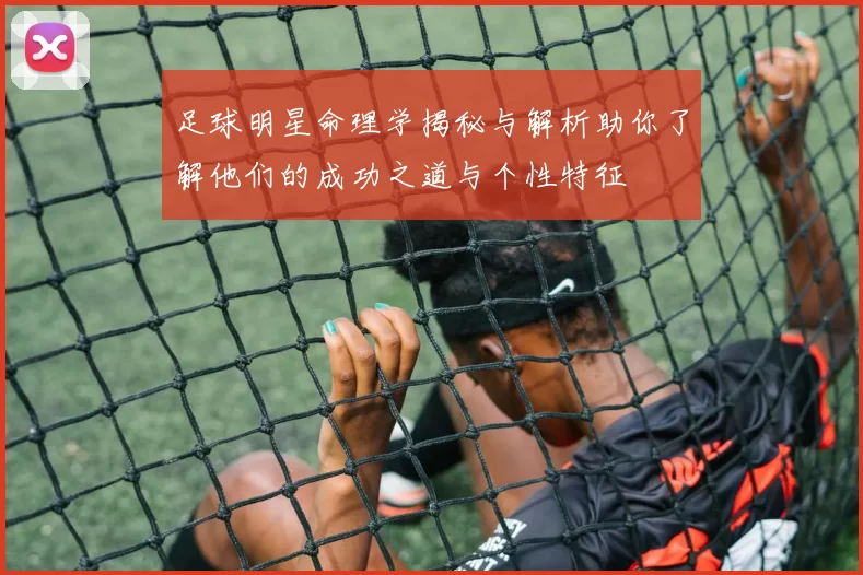 足球明星命理学揭秘与解析助你了解他们的成功之道与个性特征