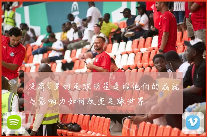 没有C罗的足球明星是谁他们的成就与影响力如何改变足球世界