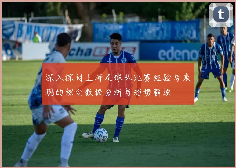 深入探讨上海足球队比赛经验与表现的综合数据分析与趋势解读