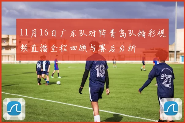 11月16日广东队对阵青岛队精彩视频直播全程回顾与赛后分析