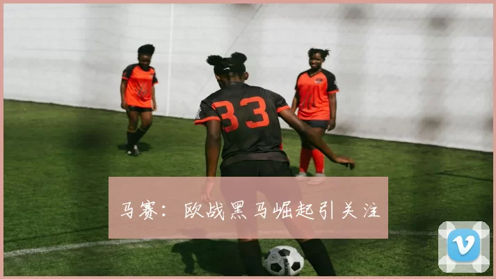 马赛：欧战黑马崛起引关注