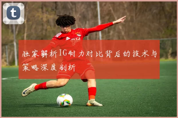 独家解析IG耐力对比背后的技术与策略深度剖析