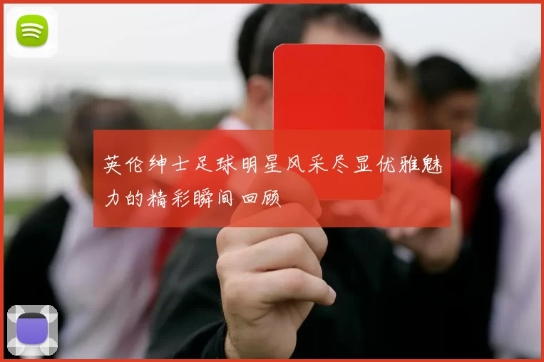 英伦绅士足球明星风采尽显优雅魅力的精彩瞬间回顾