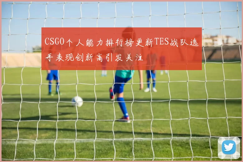 CSGO个人能力排行榜更新TES战队选手表现创新高引发关注