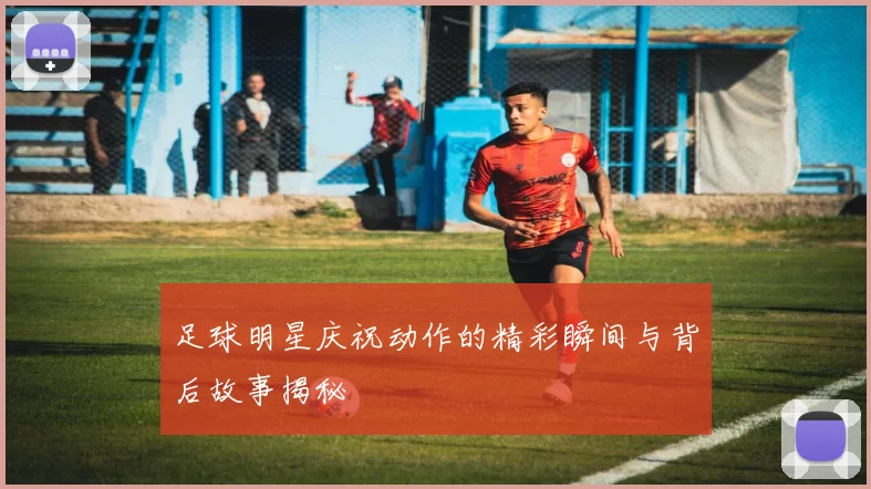 足球明星庆祝动作的精彩瞬间与背后故事揭秘