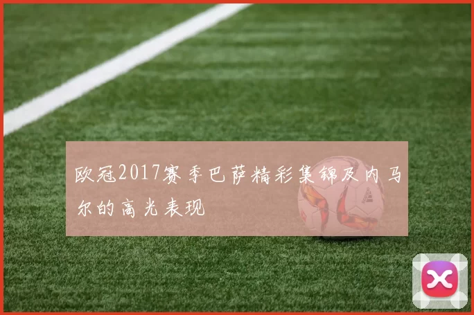 欧冠2017赛季巴萨精彩集锦及内马尔的高光表现
