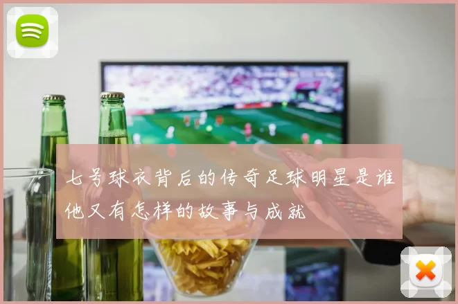 七号球衣背后的传奇足球明星是谁他又有怎样的故事与成就