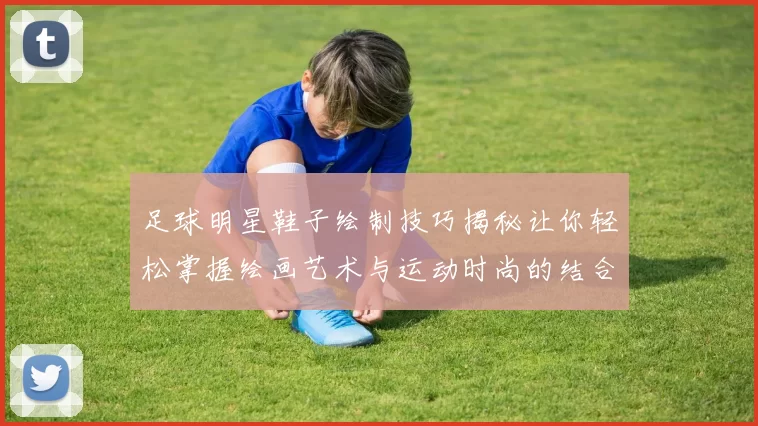 足球明星鞋子绘制技巧揭秘让你轻松掌握绘画艺术与运动时尚的结合