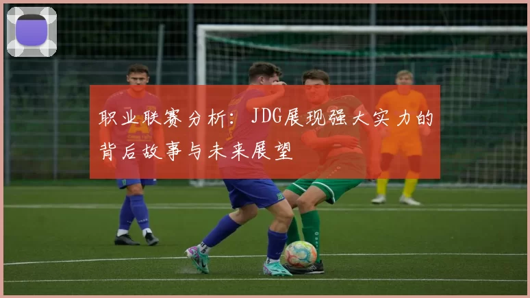 职业联赛分析：JDG展现强大实力的背后故事与未来展望
