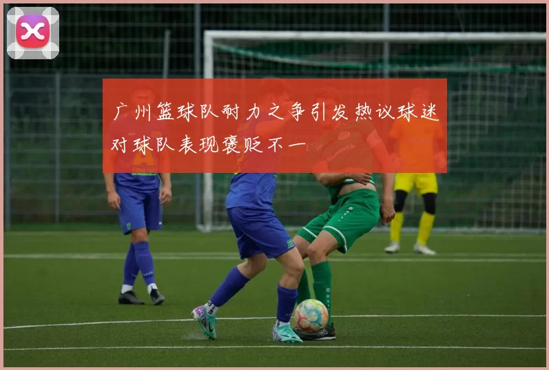 广州篮球队耐力之争引发热议球迷对球队表现褒贬不一