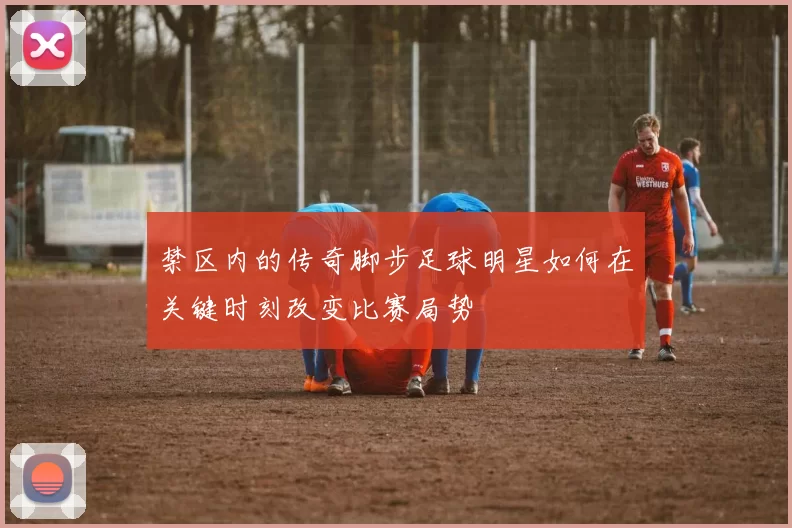 禁区内的传奇脚步足球明星如何在关键时刻改变比赛局势