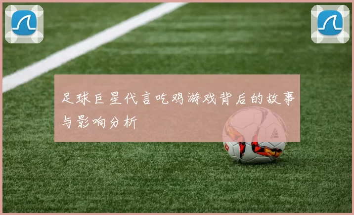 足球巨星代言吃鸡游戏背后的故事与影响分析