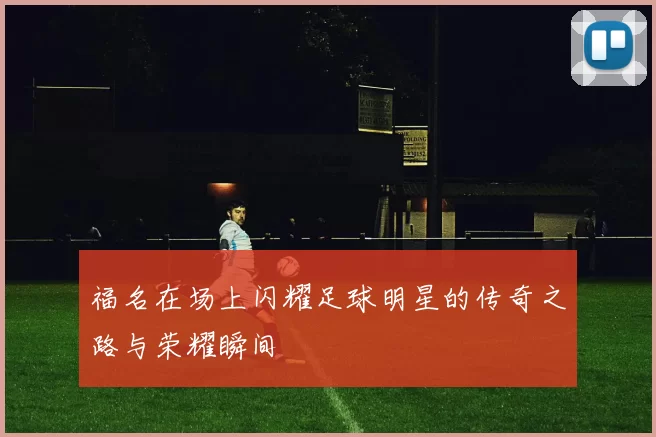 福名在场上闪耀足球明星的传奇之路与荣耀瞬间