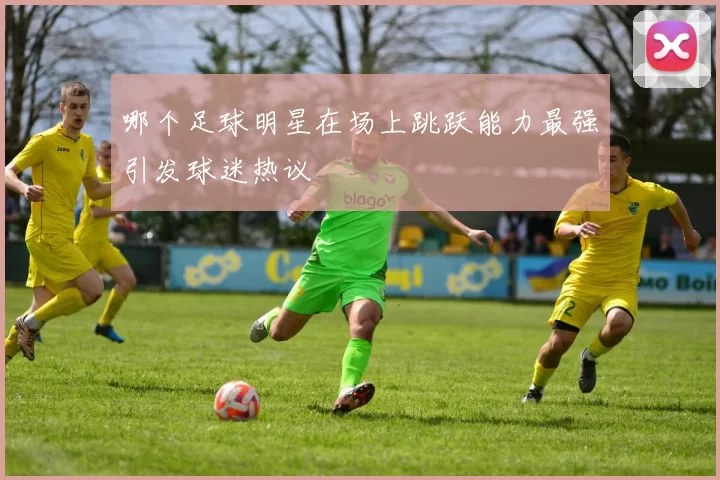 哪个足球明星在场上跳跃能力最强引发球迷热议