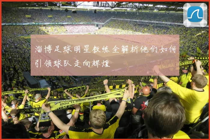 淄博足球明星教练全解析他们如何引领球队走向辉煌