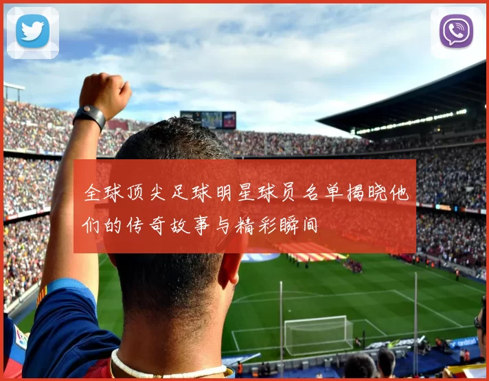 全球顶尖足球明星球员名单揭晓他们的传奇故事与精彩瞬间