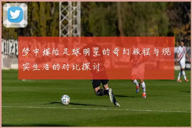 梦中嫁给足球明星的奇幻旅程与现实生活的对比探讨