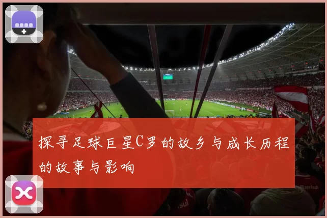 探寻足球巨星C罗的故乡与成长历程的故事与影响
