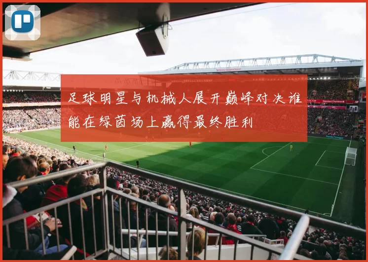 足球明星与机械人展开巅峰对决谁能在绿茵场上赢得最终胜利