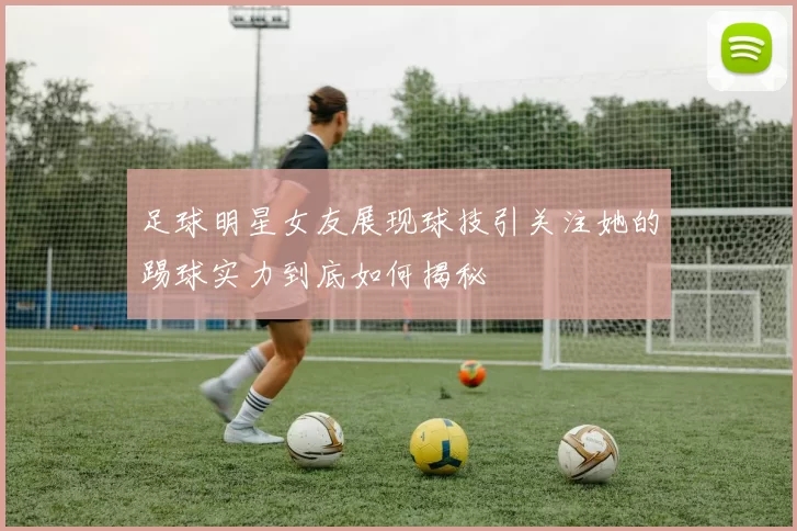 足球明星女友展现球技引关注她的踢球实力到底如何揭秘