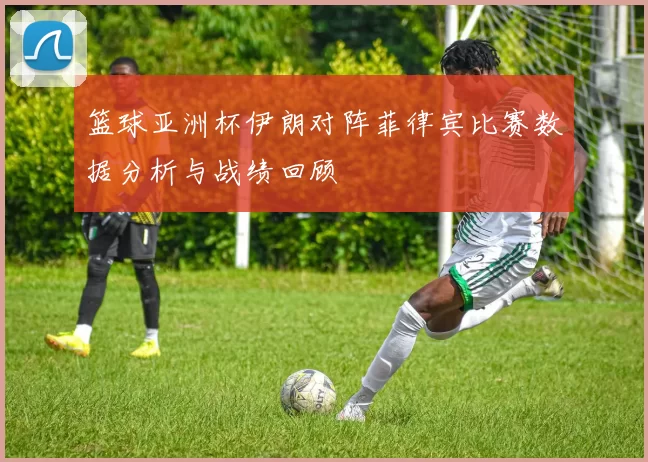 篮球亚洲杯伊朗对阵菲律宾比赛数据分析与战绩回顾