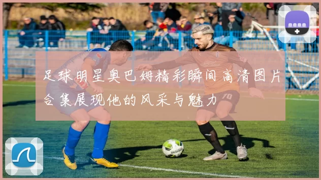 足球明星奥巴姆精彩瞬间高清图片合集展现他的风采与魅力