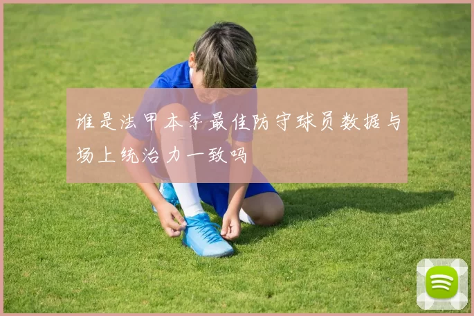 谁是法甲本季最佳防守球员数据与场上统治力一致吗