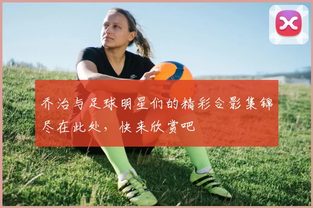乔治与足球明星们的精彩合影集锦尽在此处，快来欣赏吧